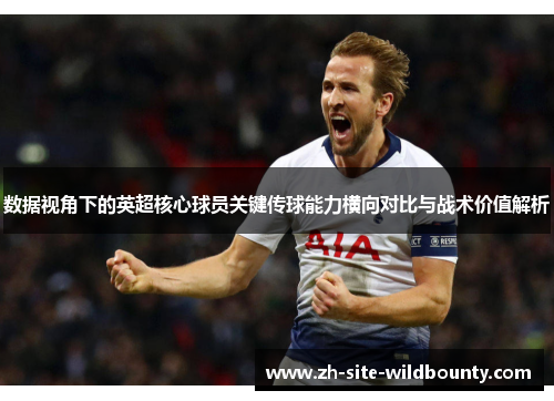 数据视角下的英超核心球员关键传球能力横向对比与战术价值解析