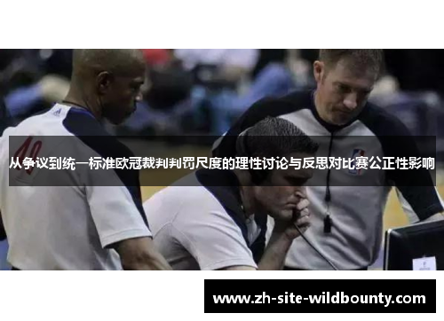 从争议到统一标准欧冠裁判判罚尺度的理性讨论与反思对比赛公正性影响
