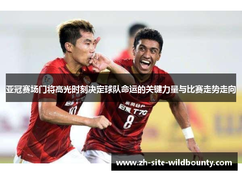 亚冠赛场门将高光时刻决定球队命运的关键力量与比赛走势走向