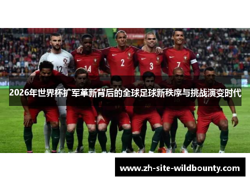 2026年世界杯扩军革新背后的全球足球新秩序与挑战演变时代