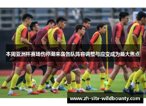 本周亚洲杯赛场伤停潮来袭各队阵容调整与应变成为最大焦点