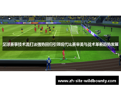 足球赛事技术流打法强势回归引领现代比赛审美与战术革新趋势发展