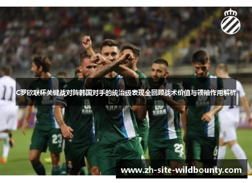 C罗欧联杯关键战对阵韩国对手的统治级表现全回顾战术价值与领袖作用解析
