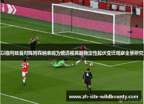 以格列兹曼对阵阿森纳表现为镜透视英超稳定性起伏变迁观察全景研究