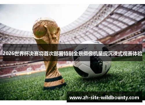 2026世界杯决赛将首次部署特制全景摄像机呈现沉浸式观赛体验