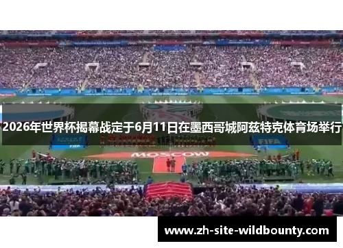 2026年世界杯揭幕战定于6月11日在墨西哥城阿兹特克体育场举行
