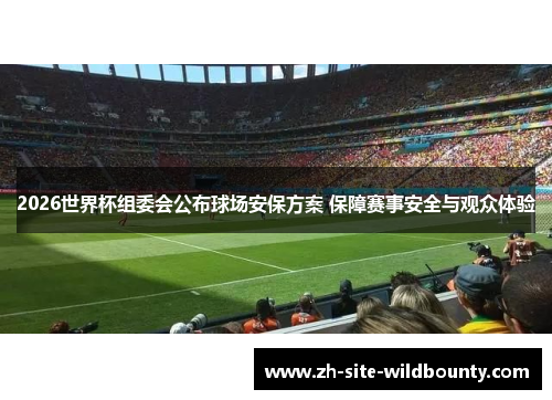 2026世界杯组委会公布球场安保方案 保障赛事安全与观众体验