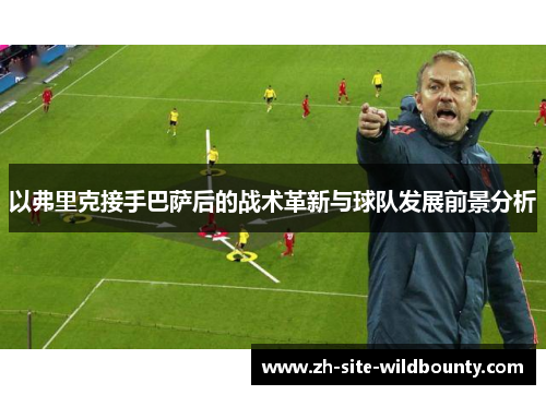 以弗里克接手巴萨后的战术革新与球队发展前景分析