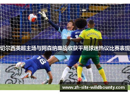 切尔西英超主场与阿森纳鏖战收获平局球迷热议比赛表现
