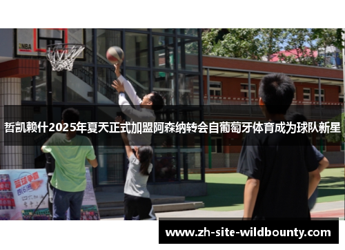 哲凯赖什2025年夏天正式加盟阿森纳转会自葡萄牙体育成为球队新星