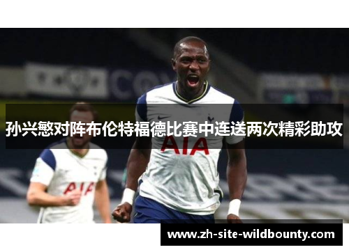 孙兴慜对阵布伦特福德比赛中连送两次精彩助攻