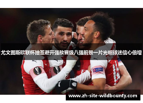 尤文图斯欧联杯抽签避开强敌晋级八强前景一片光明球迷信心倍增 尤文图斯欧联杯抽签避开强敌晋级八强前景一片光明球迷信心倍增