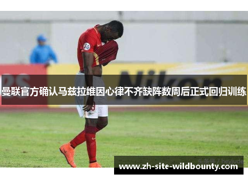 曼联官方确认马兹拉维因心律不齐缺阵数周后正式回归训练