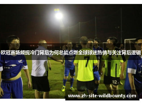 欧冠赛场频现冷门背后为何总能点燃全球球迷热情与关注背后逻辑 欧冠赛场频现冷门背后为何总能点燃全球球迷热情与关注背后逻辑