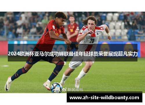 2024欧洲杯亚马尔成功蝉联最佳年轻球员荣誉展现超凡实力 2024欧洲杯亚马尔成功蝉联最佳年轻球员荣誉展现超凡实力