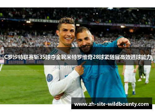 C罗沙特联赛斩35球夺金靴米特罗维奇28球紧随展高效进球能力