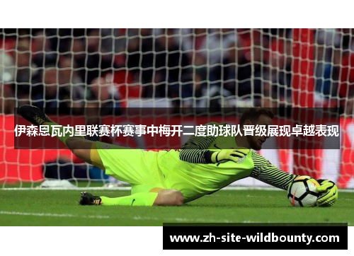 伊森恩瓦内里联赛杯赛事中梅开二度助球队晋级展现卓越表现 伊森恩瓦内里联赛杯赛事中梅开二度助球队晋级展现卓越表现