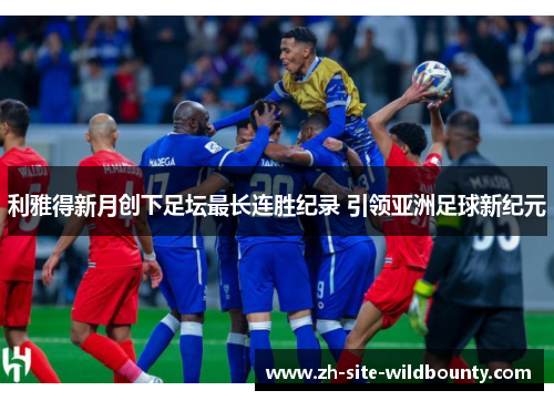 利雅得新月创下足坛最长连胜纪录 引领亚洲足球新纪元 利雅得新月创下足坛最长连胜纪录 引领亚洲足球新纪元