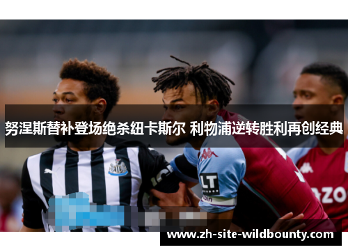 努涅斯替补登场绝杀纽卡斯尔 利物浦逆转胜利再创经典 努涅斯替补登场绝杀纽卡斯尔 利物浦逆转胜利再创经典