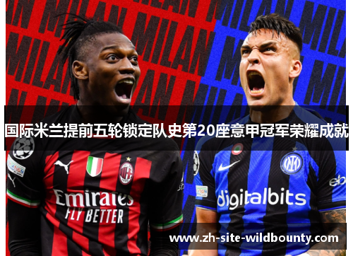 国际米兰提前五轮锁定队史第20座意甲冠军荣耀成就