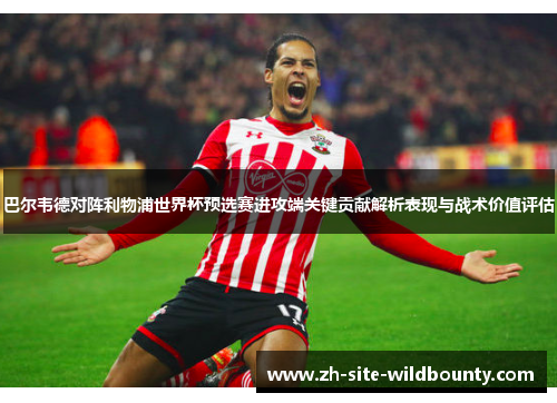 巴尔韦德对阵利物浦世界杯预选赛进攻端关键贡献解析表现与战术价值评估 巴尔韦德对阵利物浦世界杯预选赛进攻端关键贡献解析表现与战术价值评估