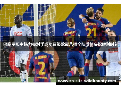 巴塞罗那主场力克对手成功晋级欧冠八强全队激情庆祝胜利时刻