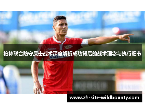 柏林联合防守反击战术深度解析成功背后的战术理念与执行细节