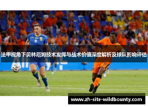法甲视角下贝林厄姆技术发挥与战术价值深度解析及球队影响评估