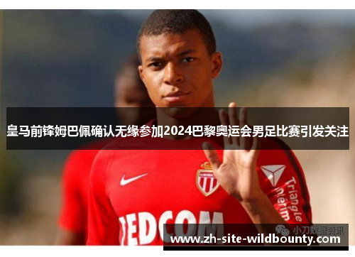 皇马前锋姆巴佩确认无缘参加2024巴黎奥运会男足比赛引发关注
