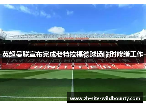 英超曼联宣布完成老特拉福德球场临时修缮工作