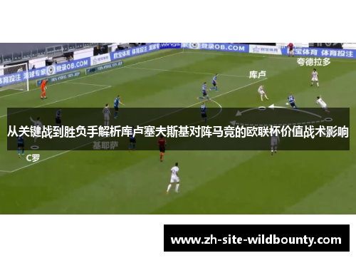 从关键战到胜负手解析库卢塞夫斯基对阵马竞的欧联杯价值战术影响