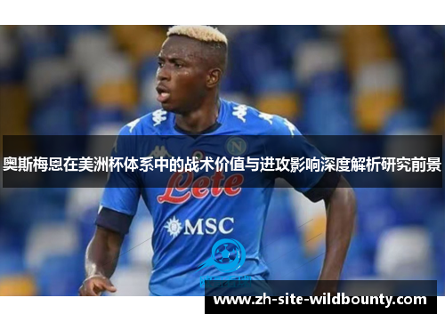 奥斯梅恩在美洲杯体系中的战术价值与进攻影响深度解析研究前景 奥斯梅恩在美洲杯体系中的战术价值与进攻影响深度解析研究前景