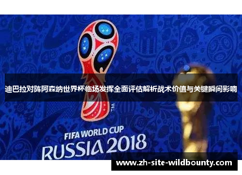 迪巴拉对阵阿森纳世界杯临场发挥全面评估解析战术价值与关键瞬间影响 迪巴拉对阵阿森纳世界杯临场发挥全面评估解析战术价值与关键瞬间影响