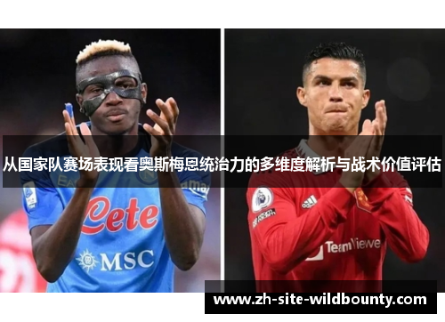 从国家队赛场表现看奥斯梅恩统治力的多维度解析与战术价值评估 从国家队赛场表现看奥斯梅恩统治力的多维度解析与战术价值评估
